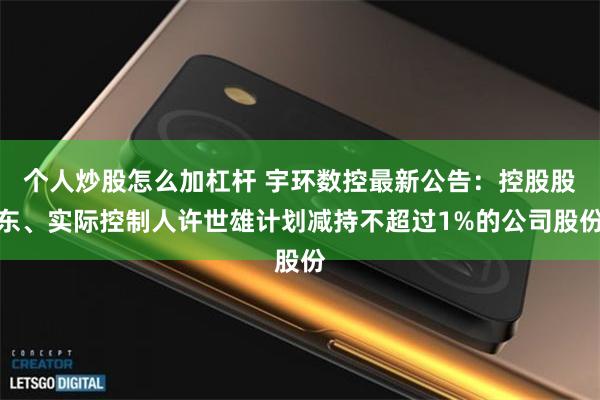 个人炒股怎么加杠杆 宇环数控最新公告：控股股东、实际控制人许世雄计划减持不超过1%的公司股份
