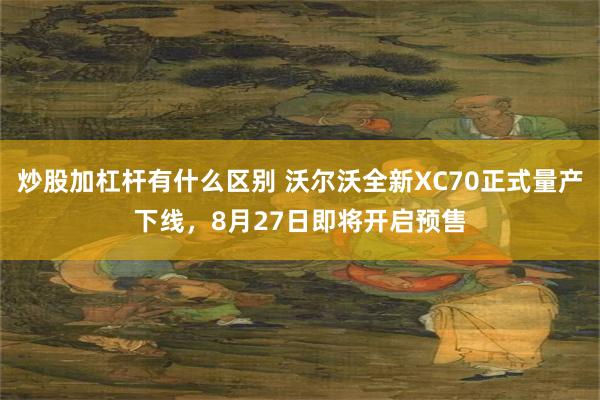 炒股加杠杆有什么区别 沃尔沃全新XC70正式量产下线，8月27日即将开启预售