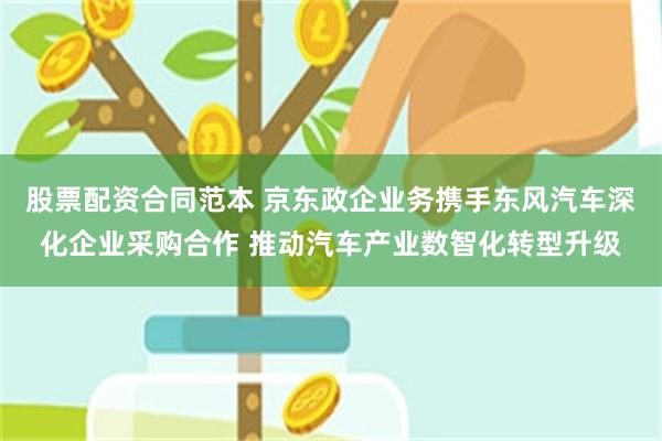股票配资合同范本 京东政企业务携手东风汽车深化企业采购合作 推动汽车产业数智化转型升级