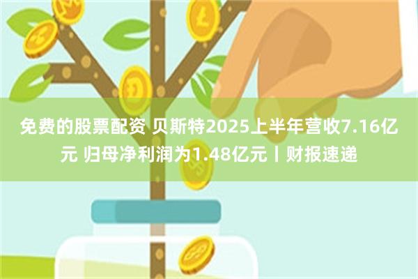 免费的股票配资 贝斯特2025上半年营收7.16亿元 归母净利润为1.48亿元丨财报速递