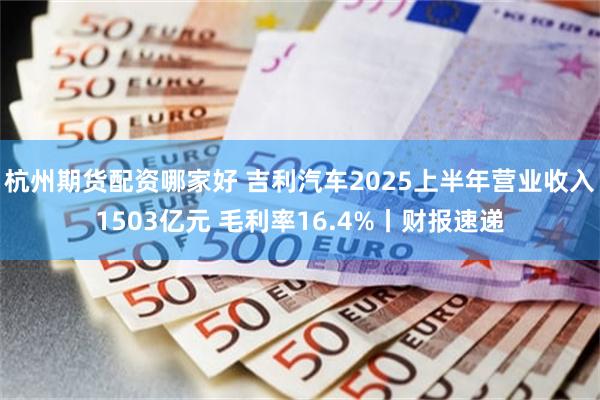 杭州期货配资哪家好 吉利汽车2025上半年营业收入1503亿元 毛利率16.4%丨财报速递