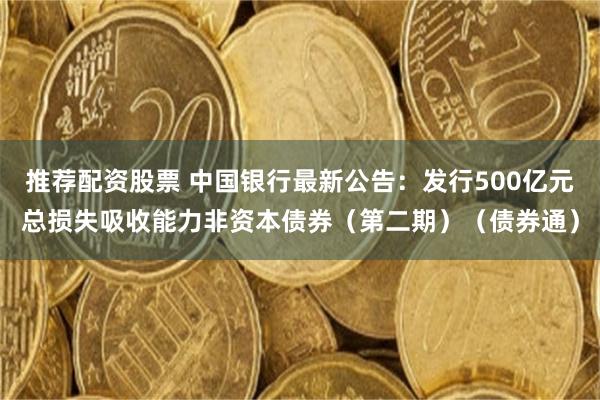 推荐配资股票 中国银行最新公告：发行500亿元总损失吸收能力非资本债券（第二期）（债券通）