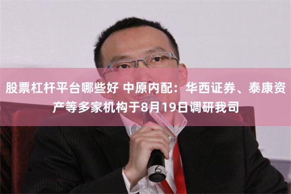 股票杠杆平台哪些好 中原内配：华西证券、泰康资产等多家机构于8月19日调研我司