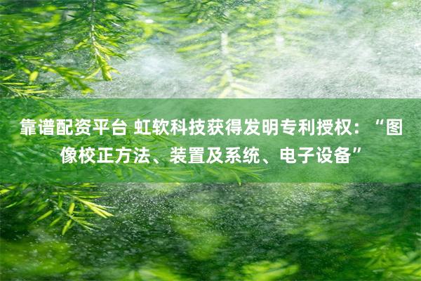 靠谱配资平台 虹软科技获得发明专利授权：“图像校正方法、装置及系统、电子设备”