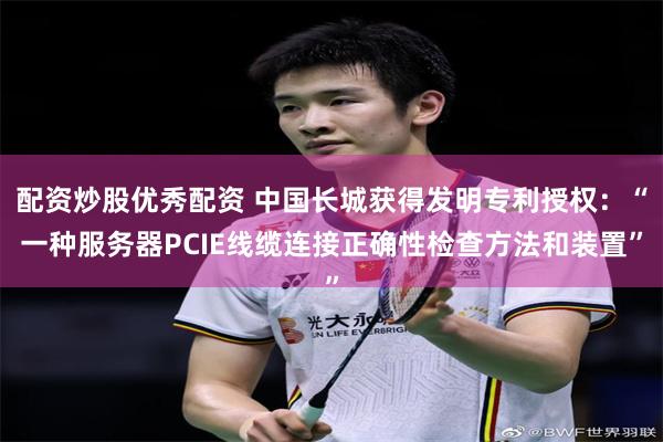 配资炒股优秀配资 中国长城获得发明专利授权：“一种服务器PCIE线缆连接正确性检查方法和装置”