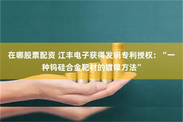在哪股票配资 江丰电子获得发明专利授权：“一种钨硅合金靶材的镀镍方法”