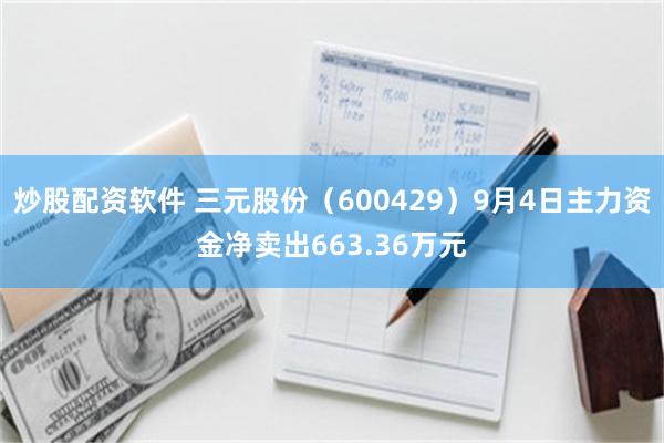炒股配资软件 三元股份（600429）9月4日主力资金净卖出663.36万元
