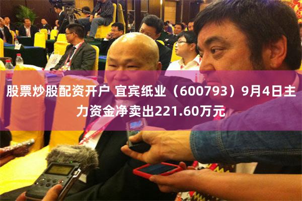 股票炒股配资开户 宜宾纸业（600793）9月4日主力资金净卖出221.60万元