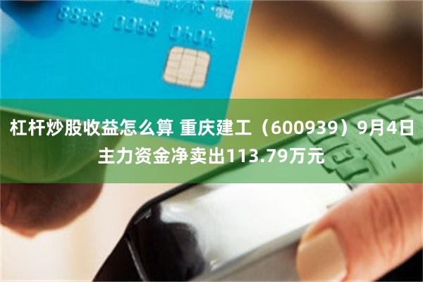杠杆炒股收益怎么算 重庆建工（600939）9月4日主力资金净卖出113.79万元
