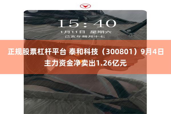 正规股票杠杆平台 泰和科技（300801）9月4日主力资金净卖出1.26亿元