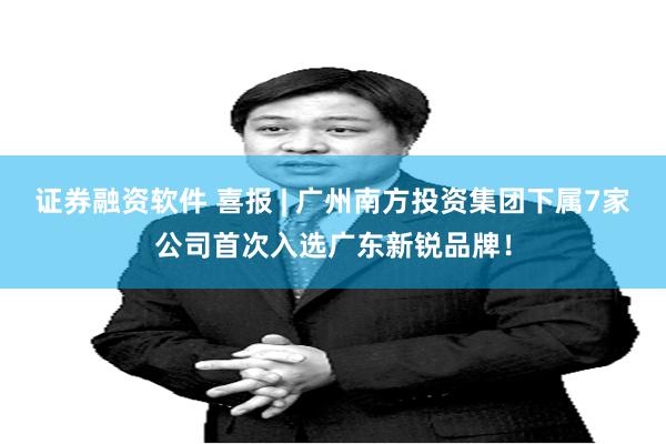 证券融资软件 喜报 | 广州南方投资集团下属7家公司首次入选广东新锐品牌!