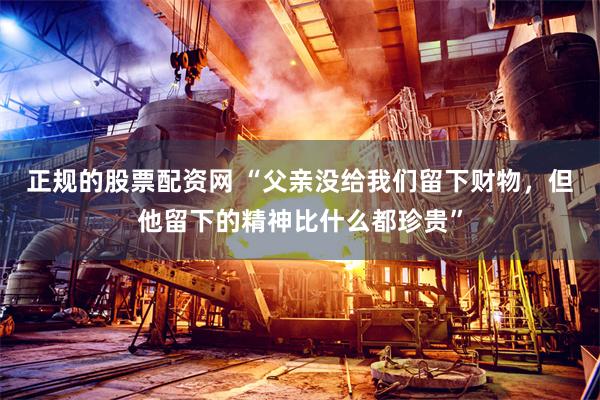正规的股票配资网 “父亲没给我们留下财物，但他留下的精神比什么都珍贵”