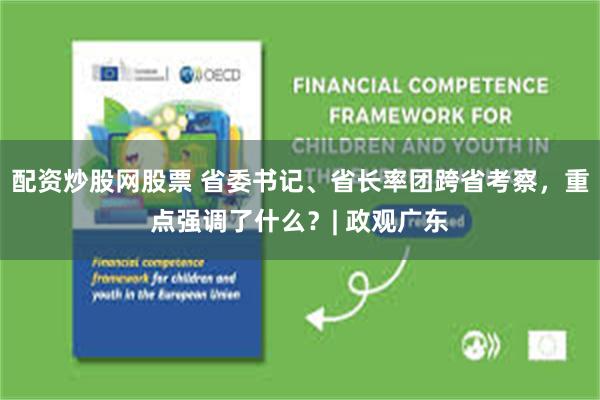 配资炒股网股票 省委书记、省长率团跨省考察，重点强调了什么？| 政观广东