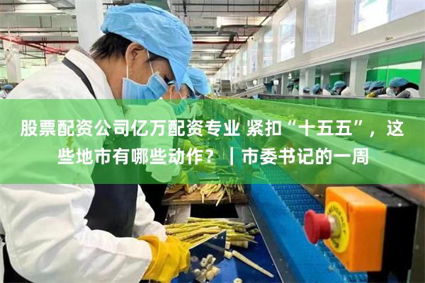 股票配资公司亿万配资专业 紧扣“十五五”，这些地市有哪些动作？｜市委书记的一周