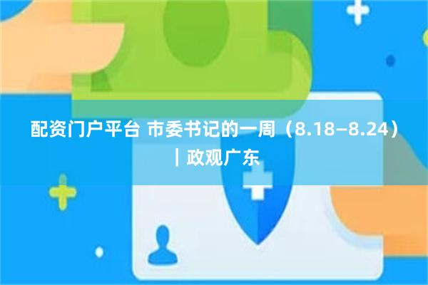 配资门户平台 市委书记的一周（8.18—8.24）｜政观广东