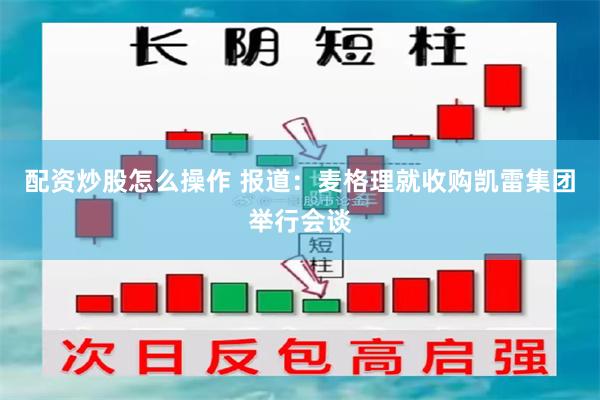 配资炒股怎么操作 报道：麦格理就收购凯雷集团举行会谈