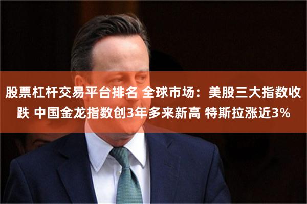 股票杠杆交易平台排名 全球市场：美股三大指数收跌 中国金龙指数创3年多来新高 特斯拉涨近3%