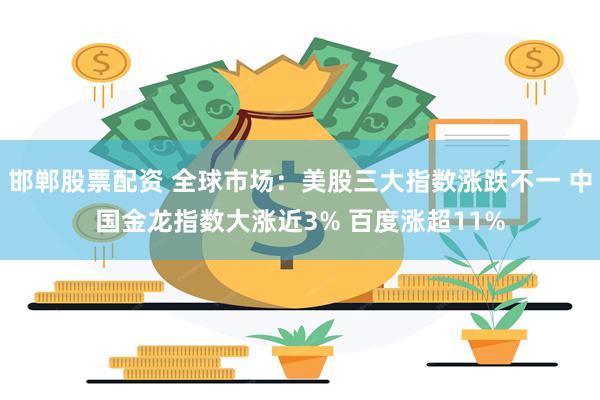 邯郸股票配资 全球市场：美股三大指数涨跌不一 中国金龙指数大涨近3% 百度涨超11%