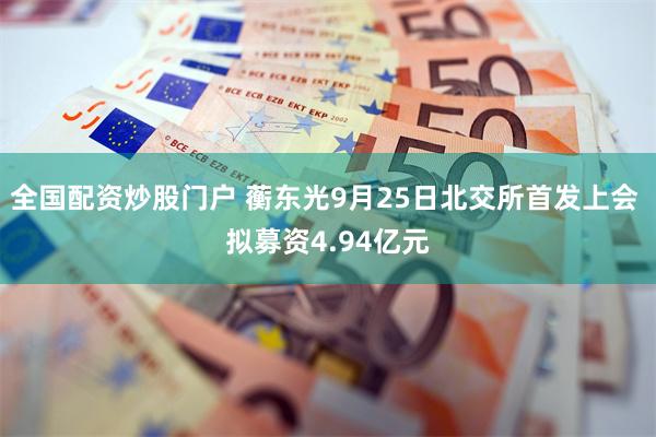 全国配资炒股门户 蘅东光9月25日北交所首发上会 拟募资4.94亿元
