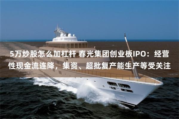 5万炒股怎么加杠杆 春光集团创业板IPO:经营性现金流连降,集资、超批复产能生产等受关注