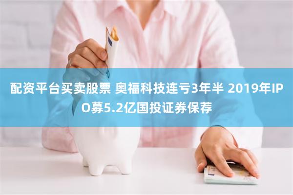 配资平台买卖股票 奥福科技连亏3年半 2019年IPO募5.2亿国投证券保荐