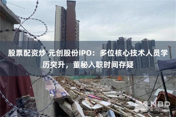 股票配资炒 元创股份IPO：多位核心技术人员学历突升，董秘入职时间存疑
