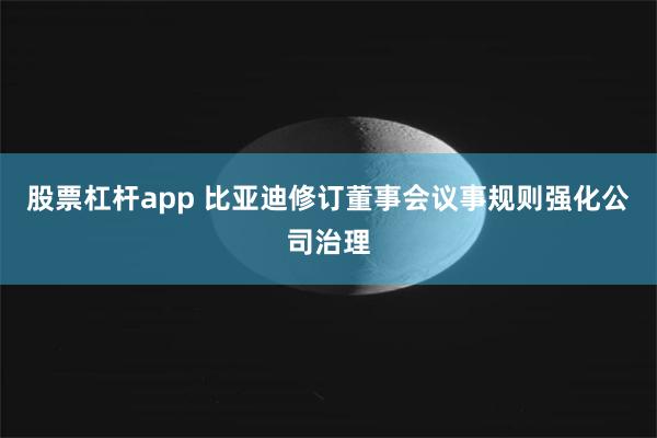 股票杠杆app 比亚迪修订董事会议事规则强化公司治理
