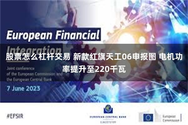 股票怎么杠杆交易 新款红旗天工06申报图 电机功率提升至220千瓦