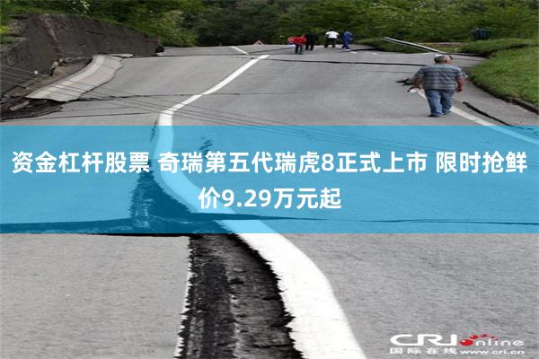 资金杠杆股票 奇瑞第五代瑞虎8正式上市 限时抢鲜价9.29万元起