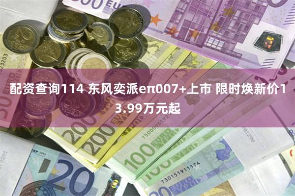 配资查询114 东风奕派eπ007+上市 限时焕新价13.99万元起