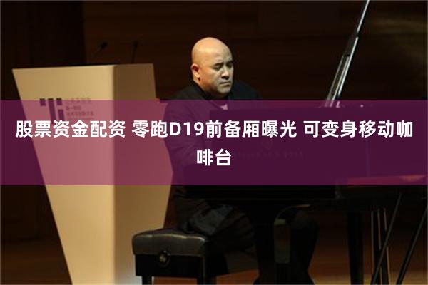 股票资金配资 零跑D19前备厢曝光 可变身移动咖啡台