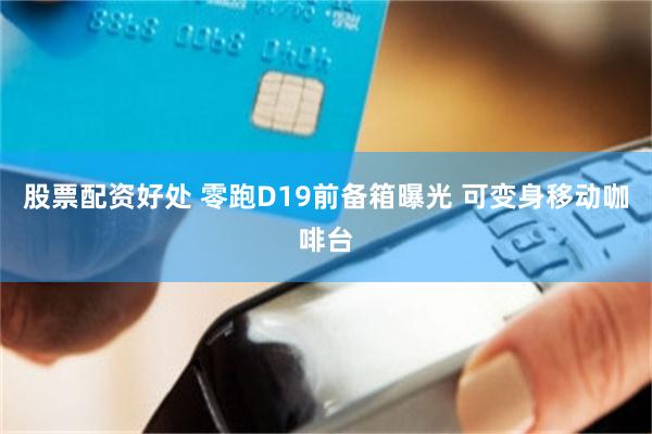 股票配资好处 零跑D19前备箱曝光 可变身移动咖啡台
