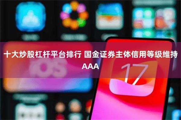 十大炒股杠杆平台排行 国金证券主体信用等级维持AAA