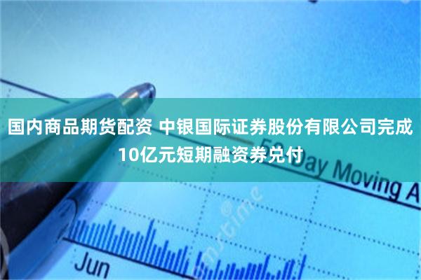国内商品期货配资 中银国际证券股份有限公司完成10亿元短期融资券兑付