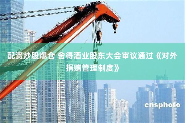 配资炒股爆仓 舍得酒业股东大会审议通过《对外捐赠管理制度》