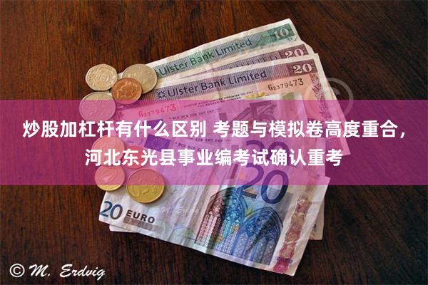 炒股加杠杆有什么区别 考题与模拟卷高度重合，河北东光县事业编考试确认重考