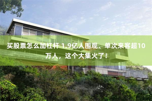买股票怎么加杠杆 1.9亿人围观、单次来客超10万人，这个大集火了！