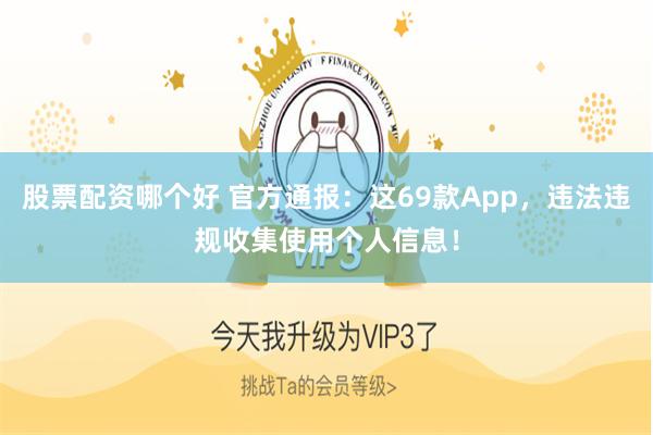 股票配资哪个好 官方通报：这69款App，违法违规收集使用个人信息！
