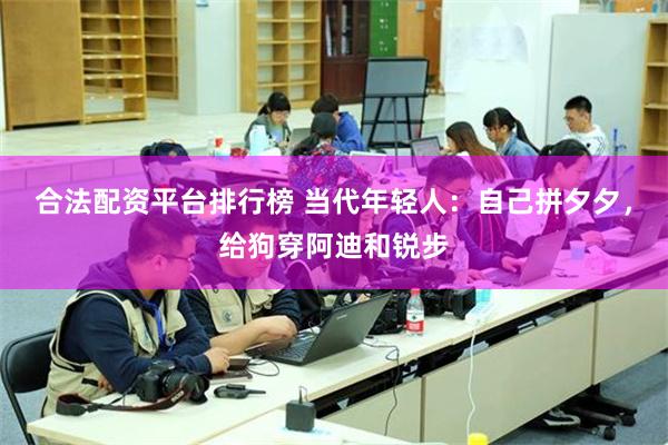 合法配资平台排行榜 当代年轻人：自己拼夕夕，给狗穿阿迪和锐步