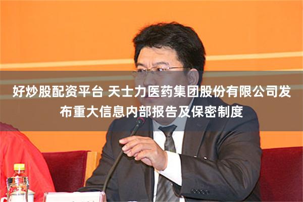 好炒股配资平台 天士力医药集团股份有限公司发布重大信息内部报告及保密制度