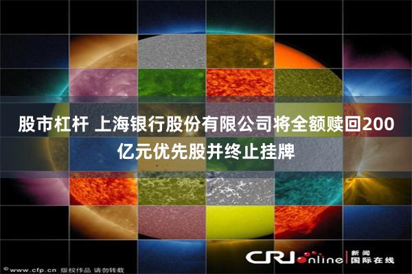 股市杠杆 上海银行股份有限公司将全额赎回200亿元优先股并终止挂牌
