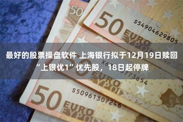 最好的股票操盘软件 上海银行拟于12月19日赎回“上银优1”优先股,18日起停牌