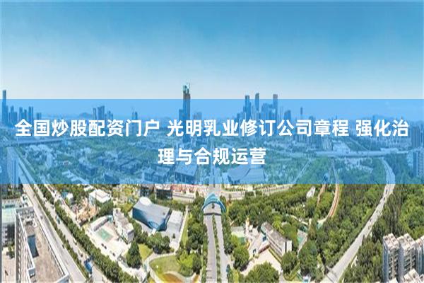 全国炒股配资门户 光明乳业修订公司章程 强化治理与合规运营