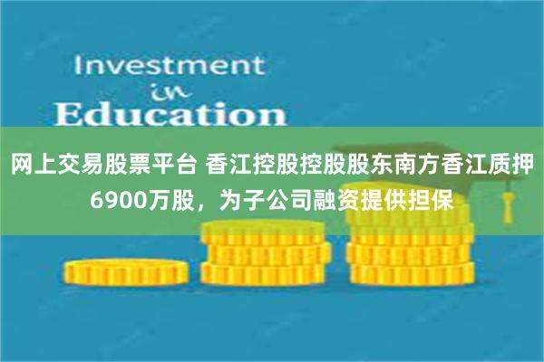 网上交易股票平台 香江控股控股股东南方香江质押6900万股，为子公司融资提供担保
