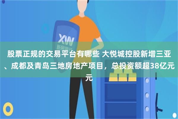 股票正规的交易平台有哪些 大悦城控股新增三亚、成都及青岛三地房地产项目，总投资额超38亿元