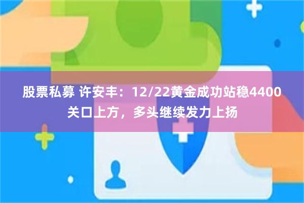股票私募 许安丰：12/22黄金成功站稳4400关口上方，多头继续发力上扬
