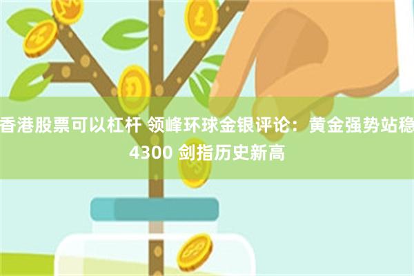 香港股票可以杠杆 领峰环球金银评论：黄金强势站稳4300 剑指历史新高