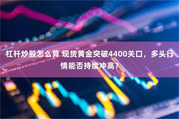杠杆炒股怎么算 现货黄金突破4400关口，多头行情能否持续冲高？