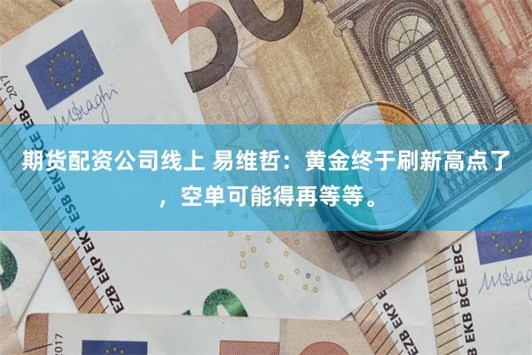 期货配资公司线上 易维哲：黄金终于刷新高点了，空单可能得再等等。