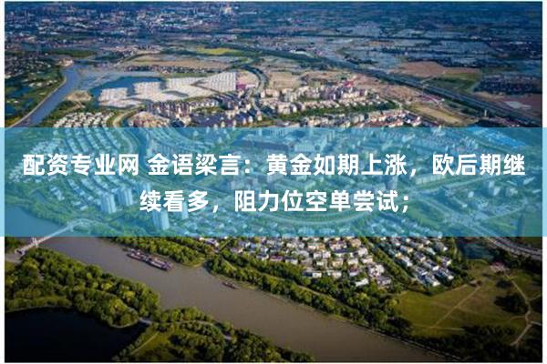 配资专业网 金语梁言：黄金如期上涨，欧后期继续看多，阻力位空单尝试；